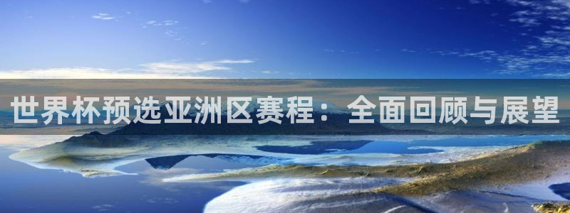 世界杯预选赛规则：世界杯预选亚洲区赛程：全面回顾与展望
