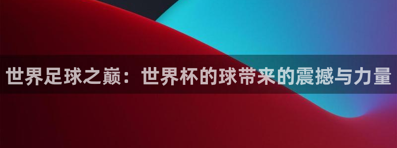 法国杯2026赛程表：世界足球之巅：世界杯的球带来的震撼与力量