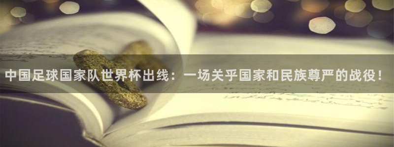世界直播：中国足球国家队世界杯出线：一场关乎国家和民族尊严的战役！