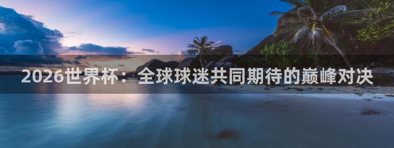 世预赛直播：2026世界杯：全球球迷共同期待的巅峰对决